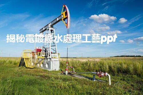 揭秘電鍍廢水處理工藝ppt：如何實現(xiàn)污水零排放？